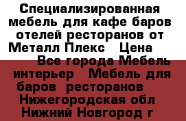 Специализированная мебель для кафе,баров,отелей,ресторанов от Металл Плекс › Цена ­ 5 000 - Все города Мебель, интерьер » Мебель для баров, ресторанов   . Нижегородская обл.,Нижний Новгород г.